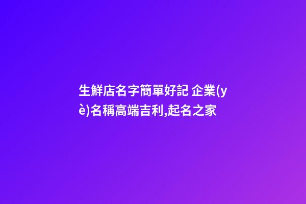 生鮮店名字簡單好記 企業(yè)名稱高端吉利,起名之家-第1張-公司起名-玄機派